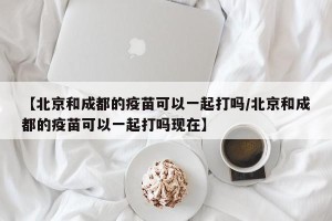 【北京和成都的疫苗可以一起打吗/北京和成都的疫苗可以一起打吗现在】
