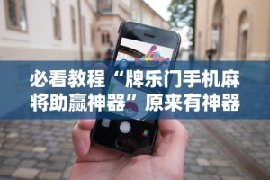 必看教程“牌乐门手机麻将助赢神器”原来有神器下载