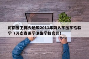 河南省卫健委通知2011年前入学医学检验学（河南省医学卫生学校官网）