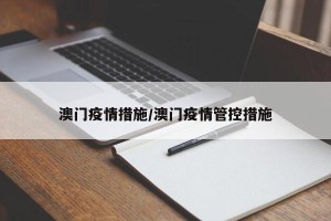 澳门疫情措施/澳门疫情管控措施