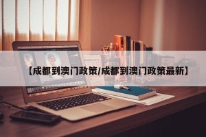 【成都到澳门政策/成都到澳门政策最新】