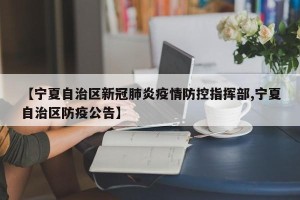 【宁夏自治区新冠肺炎疫情防控指挥部,宁夏自治区防疫公告】