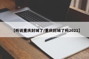 【听说重庆封城了/重庆封城了吗2021】