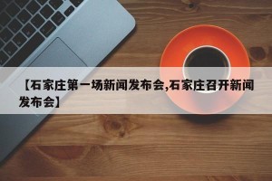 【石家庄第一场新闻发布会,石家庄召开新闻发布会】