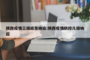 陕西疫情三级应急响应:陕西疫情防控几级响应