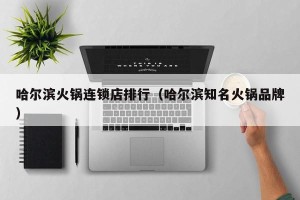 哈尔滨火锅连锁店排行（哈尔滨知名火锅品牌）