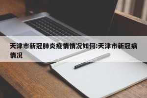 天津市新冠肺炎疫情情况如何:天津市新冠病情况