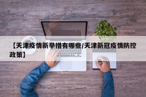 【天津疫情新举措有哪些/天津新冠疫情防控政策】