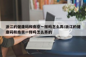 浙江的健康码和南京一样吗怎么弄/浙江的健康码和南京一样吗怎么弄的