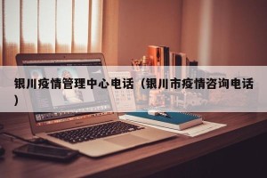 银川疫情管理中心电话（银川市疫情咨询电话）