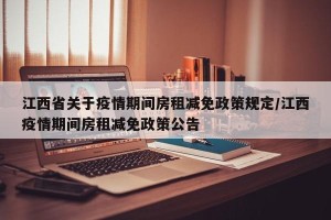 江西省关于疫情期间房租减免政策规定/江西疫情期间房租减免政策公告