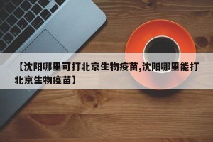 【沈阳哪里可打北京生物疫苗,沈阳哪里能打北京生物疫苗】