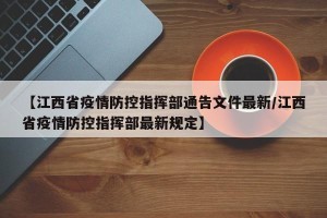 【江西省疫情防控指挥部通告文件最新/江西省疫情防控指挥部最新规定】