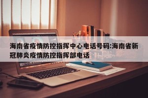 海南省疫情防控指挥中心电话号码:海南省新冠肺炎疫情防控指挥部电话