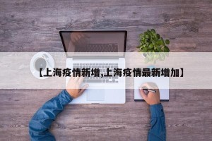 【上海疫情新增,上海疫情最新增加】