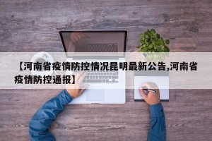 【河南省疫情防控情况昆明最新公告,河南省疫情防控通报】