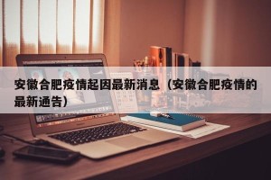 安徽合肥疫情起因最新消息（安徽合肥疫情的最新通告）