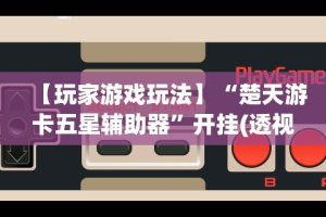 【玩家游戏玩法】“楚天游卡五星辅助器”开挂(透视)辅助教程
