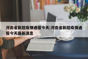 河南省新冠疫情通报今天:河南省新冠疫情通报今天最新消息