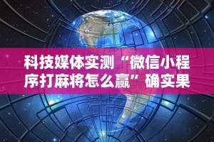 科技媒体实测“微信小程序打麻将怎么赢”确实果然有挂