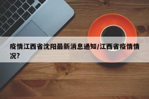 疫情江西省沈阳最新消息通知/江西省疫情情况?