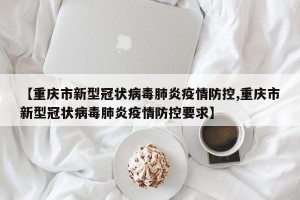 【重庆市新型冠状病毒肺炎疫情防控,重庆市新型冠状病毒肺炎疫情防控要求】
