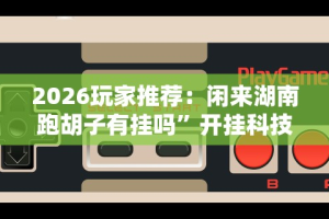 2026玩家推荐：闲来湖南跑胡子有挂吗”开挂科技辅助神器手机