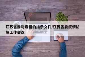 江苏省委对疫情的指示文件/江苏省委疫情防控工作会议