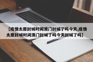 【疫情太原封城时间澳门封城了吗今天,疫情太原封城时间澳门封城了吗今天封城了吗】