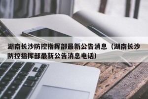 湖南长沙防控指挥部最新公告消息（湖南长沙防控指挥部最新公告消息电话）
