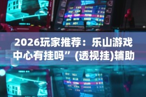 2026玩家推荐：乐山游戏中心有挂吗”(透视挂)辅助透视教程
