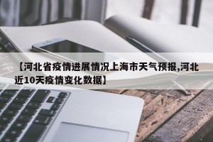 【河北省疫情进展情况上海市天气预报,河北近10天疫情变化数据】