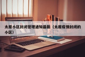 太原小区封闭管理通知最新（太原疫情封闭的小区）