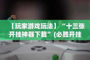 【玩家游戏玩法】“十三张开挂神器下载”(必胜开挂神器)