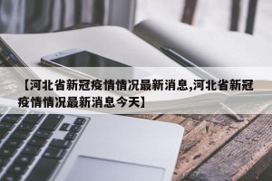 【河北省新冠疫情情况最新消息,河北省新冠疫情情况最新消息今天】
