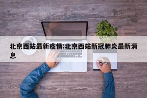 北京西站最新疫情:北京西站新冠肺炎最新消息