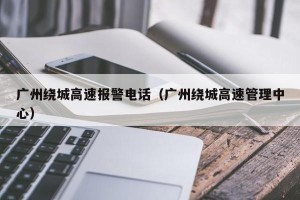 广州绕城高速报警电话（广州绕城高速管理中心）