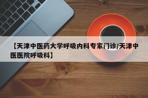 【天津中医药大学呼吸内科专家门诊/天津中医医院呼吸科】