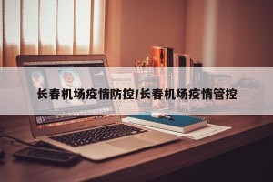 长春机场疫情防控/长春机场疫情管控