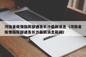 河南省疫情指挥部通告长沙最新消息（河南省疫情指挥部通告长沙最新消息新闻）