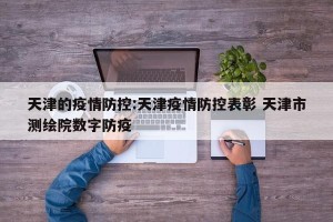天津的疫情防控:天津疫情防控表彰 天津市测绘院数字防疫