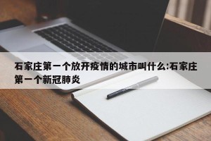 石家庄第一个放开疫情的城市叫什么:石家庄第一个新冠肺炎