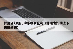 甘肃省妇幼门诊排班表查询（甘肃省妇幼上下班时间表）