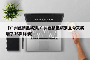 【广州疫情最新消/广州疫情最新消息今天新增了15例详情】