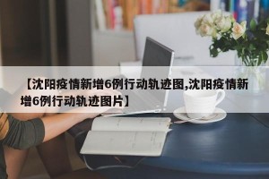 【沈阳疫情新增6例行动轨迹图,沈阳疫情新增6例行动轨迹图片】