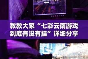 教教大家“七彩云南游戏到底有没有挂”详细分享装挂