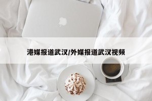 港媒报道武汉/外媒报道武汉视频
