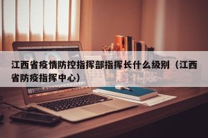 江西省疫情防控指挥部指挥长什么级别（江西省防疫指挥中心）