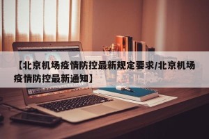 【北京机场疫情防控最新规定要求/北京机场疫情防控最新通知】