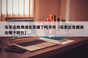石家庄疫情湖北支援了吗今天（石家庄支援湖北哪个地方）